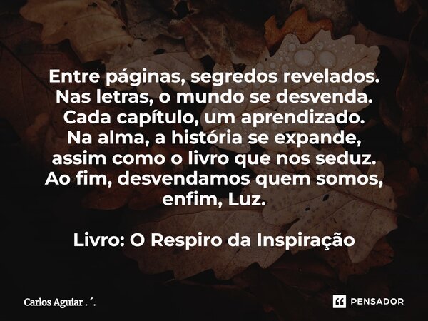 Entre páginas, segredos revelados. Nas letras, o mundo se desvenda. Cada capítulo, um aprendizado. Na alma, a história se expande, assim como o livro que nos se... Frase de Carlos Aguiar . ..