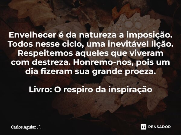 Envelhecer é da natureza a imposição. Todos nesse ciclo, uma inevitável lição. Respeitemos aqueles que viveram com destreza. Honremo-nos, pois um dia fizeram s... Frase de Carlos Aguiar . ..