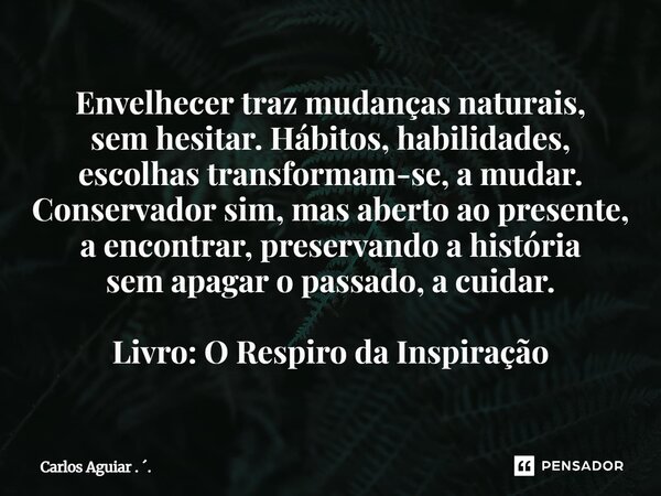 Envelhecer traz mudanças naturais, sem hesitar. Hábitos, habilidades, escolhas transformam-se, a mudar. Conservador sim, mas aberto ao presente, a encontrar, p... Frase de Carlos Aguiar . ..
