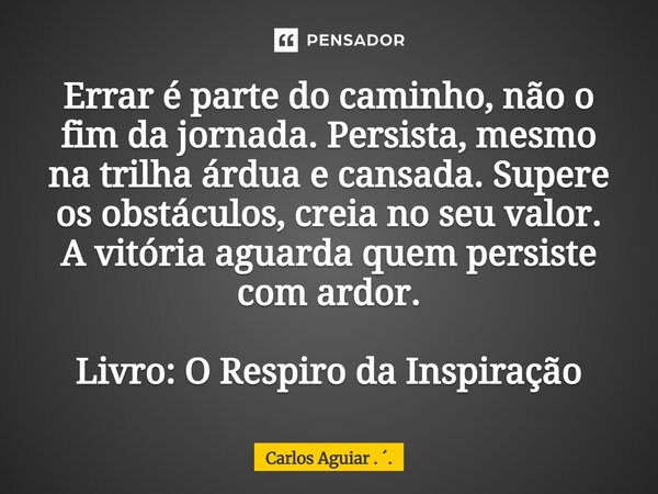 Errar é parte do caminho, não o fim da jornada. Persista, mesmo na trilha árdua e cansada. Supere os obstáculos, creia no seu valor. A vitória aguarda quem per... Frase de Carlos Aguiar . ..