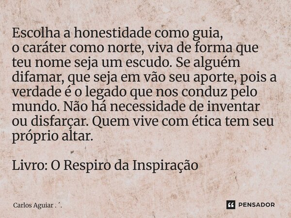 Escolha a honestidade como guia, o caráter como norte, viva de forma que teu nome seja um escudo. Se alguém difamar, que seja em vão seu aporte, pois a verdade... Frase de Carlos Aguiar . ..