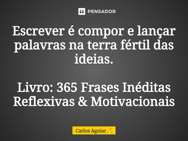 ⁠Escrever é compor e lançar palavras na terra fértil das ideias. Livro: 365 Frases Inéditas Reflexivas & Motivacionais... Frase de Carlos Aguiar . ..