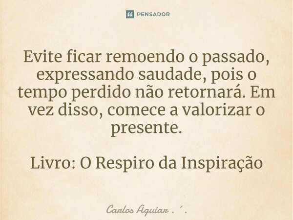 ⁠Evite ficar remoendo o passado, expressando saudade, pois o tempo perdido não retornará. Em vez disso, comece a valorizar o presente. Livro: O Respiro da Inspi... Frase de Carlos Aguiar . ..