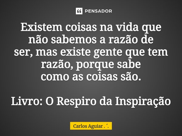⁠Existem coisas na vida que não sabemos a razão de ser, mas existe gente que tem razão, porque sabe como as coisas são. Livro: O Respiro da Inspiração... Frase de Carlos Aguiar . ..