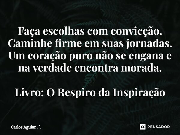 ⁠Faça escolhas com convicção. Caminhe firme em suas jornadas. Um coração puro não se engana e na verdade encontra morada. Livro: O Respiro da Inspiração... Frase de Carlos Aguiar . ..