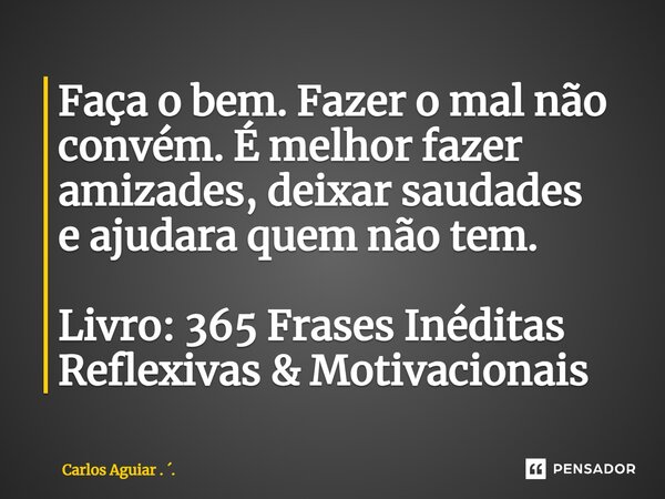 ⁠Faça o bem. Fazer o mal não convém. É melhor fazer amizades, deixar saudades e ajudara quem não tem. Livro: 365 Frases Inéditas Reflexivas & Motivacionais... Frase de Carlos Aguiar . ..