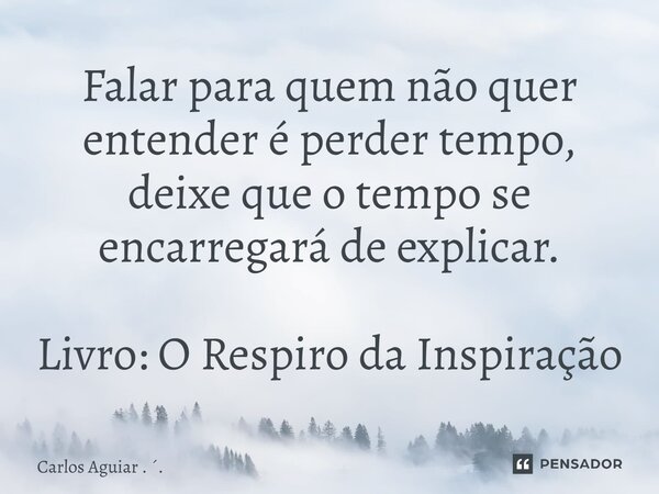 ⁠Falar para quem não quer entender é perder tempo, deixe que o tempo se encarregará de explicar. Livro: O Respiro da Inspiração... Frase de Carlos Aguiar . ..