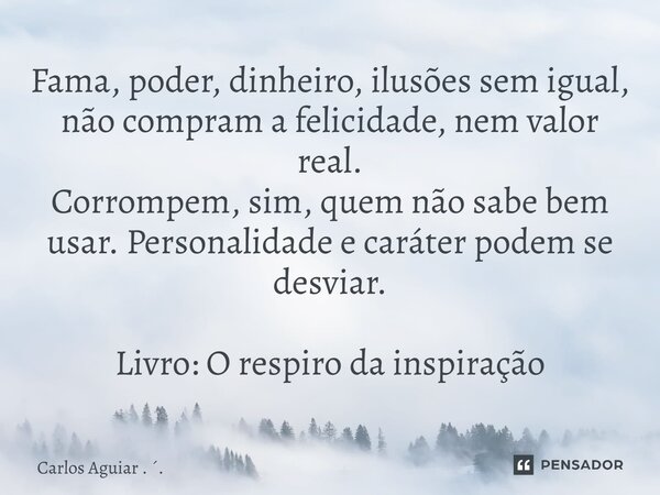 Fama, poder, dinheiro, ilusões sem igual, não compram a felicidade, nem valor real. Corrompem, sim, quem não sabe bem usar. Personalidade e caráter podem se de... Frase de Carlos Aguiar . ..