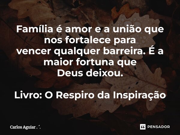 ⁠Família é amor e a união que nos fortalece para vencer qualquer barreira. É a maior fortuna que Deus deixou. Livro: O Respiro da Inspiração... Frase de Carlos Aguiar . ..
