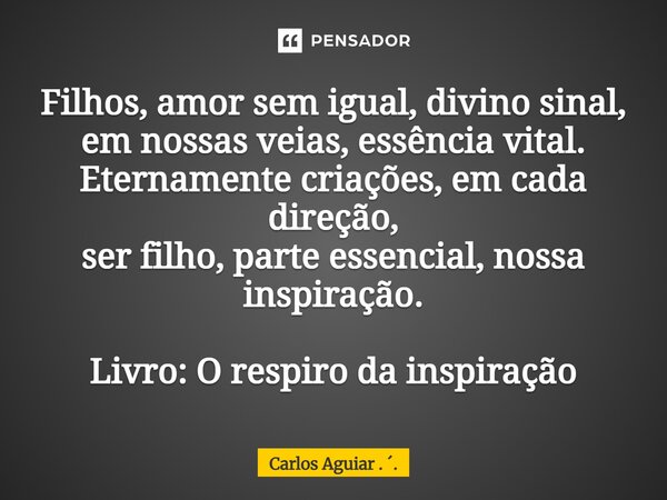Filhos, amor sem igual, divino sinal, em nossas veias, essência vital. Eternamente criações, em cada direção, ser filho, parte essencial, nossa inspiração. Livr... Frase de Carlos Aguiar . ..