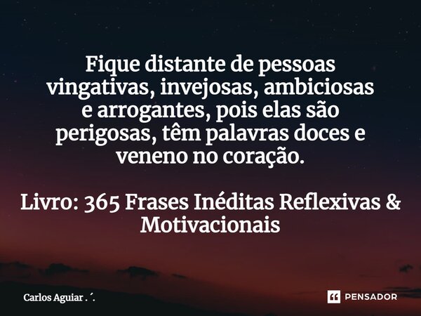 ⁠Fique distante de pessoas vingativas, invejosas, ambiciosas e arrogantes, pois elas são perigosas, têm palavras doces e veneno no coração. Livro: 365 Frases In... Frase de Carlos Aguiar . ..