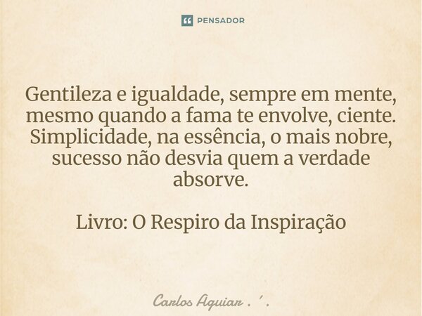 ⁠Gentileza e igualdade, sempre em mente, mesmo quando a fama te envolve, ciente. Simplicidade, na essência, o mais nobre, sucesso não desvia quem a verdade abso... Frase de Carlos Aguiar . ..