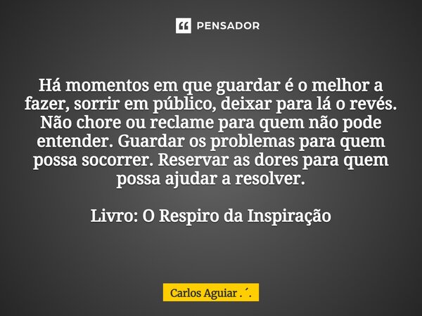 Há momentos em que guardar é o melhor a fazer, sorrir em público, deixar para lá o revés. Não chore ou reclame para quem não pode entender. Guardar os problema... Frase de Carlos Aguiar . ..