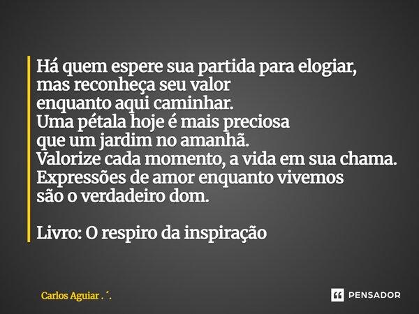 Há quem espere sua partida para elogiar, mas reconheça seu valor enquanto aqui caminhar. Uma pétala hoje é mais preciosa que um jardim no amanhã. Valorize cada ... Frase de Carlos Aguiar . ..