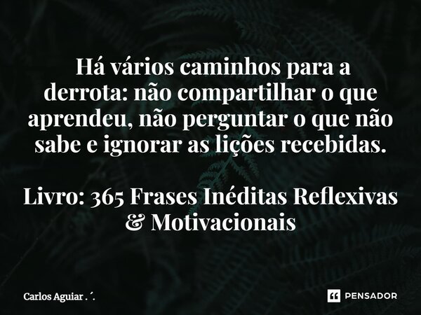 ⁠ Há vários caminhos para a derrota: não compartilhar o que aprendeu, não perguntar o que não sabe e ignorar as lições recebidas. Livro: 365 Frases Inéditas Ref... Frase de Carlos Aguiar . ..