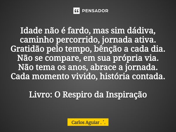 Idade não é fardo, mas sim dádiva, caminho percorrido, jornada ativa. Gratidão pelo tempo, bênção a cada dia. Não se compare, em sua própria via. Não tema os a... Frase de Carlos Aguiar . ..
