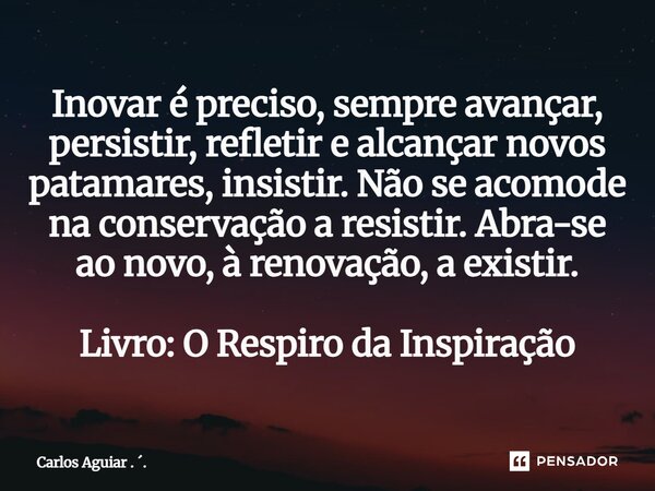 Inovar é preciso, sempre avançar, persistir, refletir e alcançar novos patamares, insistir. Não se acomode na conservação a resistir. Abra-se ao novo, à renova... Frase de Carlos Aguiar . ..