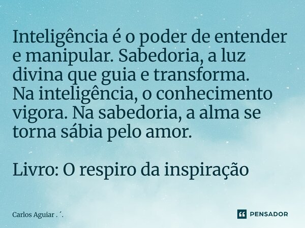 Inteligência é o poder de entender e manipular. Sabedoria, a luz divina que guia e transforma. Na inteligência, o conhecimento vigora. Na sabedoria, a alma se ... Frase de Carlos Aguiar . ..