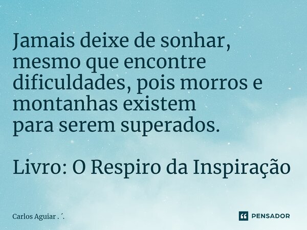 ⁠Jamais deixe de sonhar, mesmo que encontre dificuldades, pois morros e montanhas existem para serem superados. Livro: O Respiro da Inspiração... Frase de Carlos Aguiar . ..
