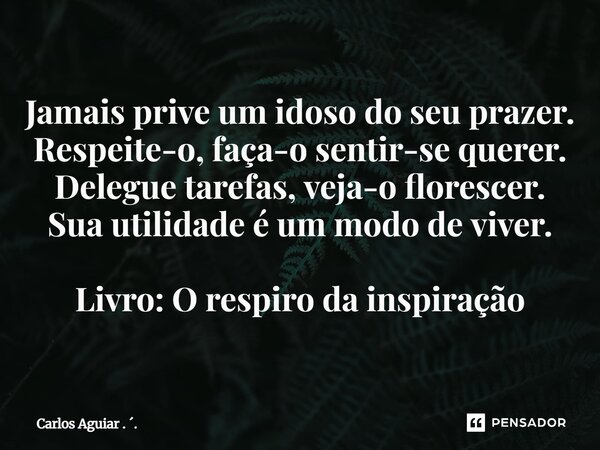 ⁠Jamais prive um idoso do seu prazer. Respeite-o, faça-o sentir-se querer. Delegue tarefas, veja-o florescer. Sua utilidade é um modo de viver. Livro: O respiro... Frase de Carlos Aguiar . ..