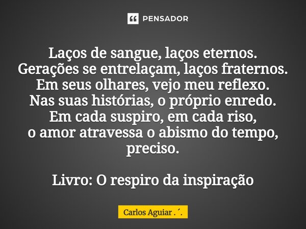 Laços de sangue, laços eternos. Gerações se entrelaçam, laços fraternos. Em seus olhares, vejo meu reflexo. Nas suas histórias, o próprio enredo. Em cada suspi... Frase de Carlos Aguiar . ..