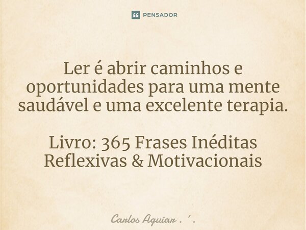 ⁠Ler é abrir caminhos e oportunidades para uma mente saudável e uma excelente terapia. Livro: 365 Frases Inéditas Reflexivas & Motivacionais... Frase de Carlos Aguiar . ..