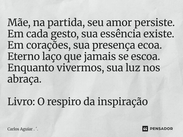 Mãe, na partida, seu amor persiste. Em cada gesto, sua essência existe. Em corações, sua presença ecoa. Eterno laço que jamais se escoa. Enquanto vivermos, sua... Frase de Carlos Aguiar . ..