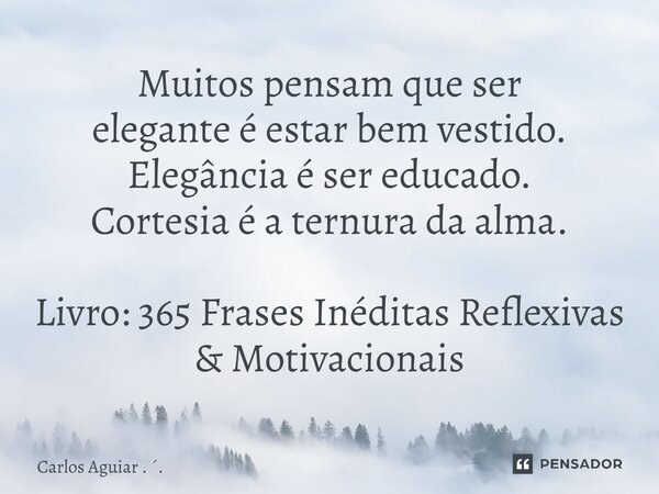 ⁠Muitos pensam que ser elegante é estar bem vestido. Elegância é ser educado. Cortesia é a ternura da alma. Livro: 365 Frases Inéditas Reflexivas & Motivaci... Frase de Carlos Aguiar . ..