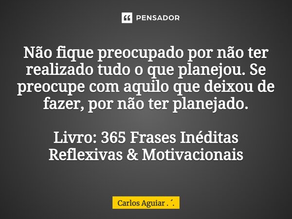 N⁠ão fique preocupado por não ter realizado tudo o que planejou. Se preocupe com aquilo que deixou de fazer, por não ter planejado. Livro: 365 Frases Inéditas R... Frase de Carlos Aguiar . ..