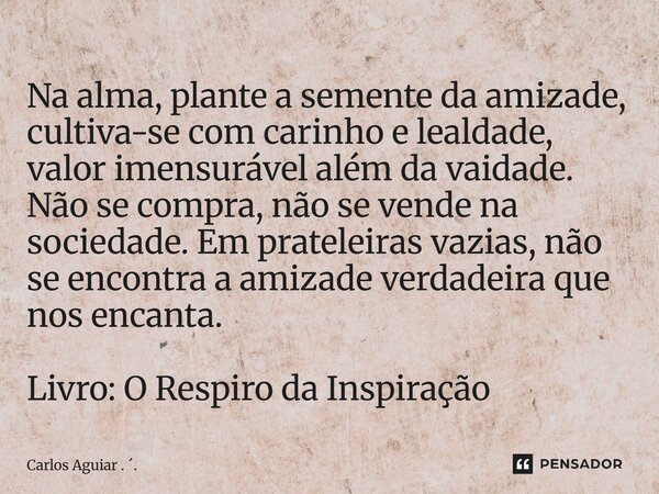 Na alma, plante a semente da amizade, cultiva-se com carinho e lealdade, valor imensurável além da vaidade. Não se compra, não se vende na sociedade. Em pratel... Frase de Carlos Aguiar . ..