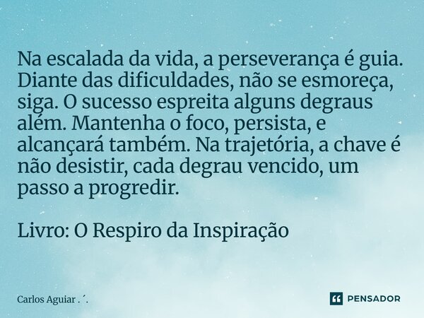 Na escalada da vida, a perseverança é guia. Diante das dificuldades, não se esmoreça, siga. O sucesso espreita alguns degraus além. Mantenha o foco, persista, ... Frase de Carlos Aguiar . ..