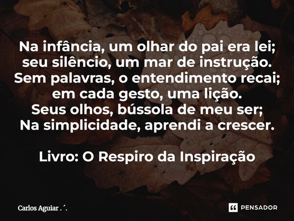 Na infância, um olhar do pai era lei; seu silêncio, um mar de instrução. Sem palavras, o entendimento recai; em cada gesto, uma lição. Seus olhos, bússola de m... Frase de Carlos Aguiar . ..
