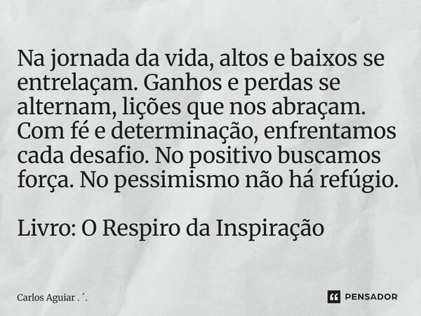Na jornada da vida, altos e baixos se entrelaçam. Ganhos e perdas se alternam, lições que nos abraçam. Com fé e determinação, enfrentamos cada desafio. No posi... Frase de Carlos Aguiar . ..