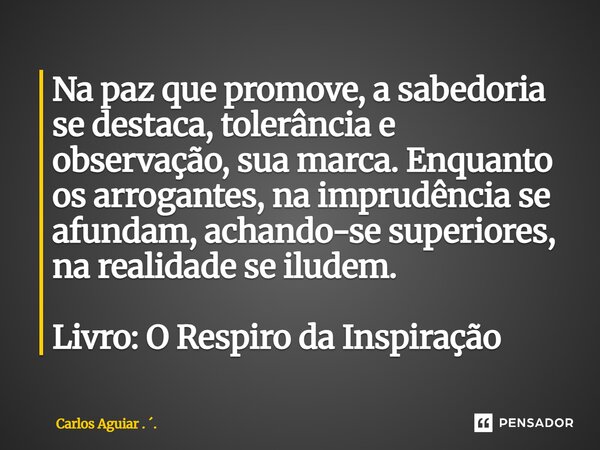 Na paz que promove, a sabedoria se destaca, tolerância e observação, sua marca. Enquanto os arrogantes, na imprudência se afundam, achando-se superiores, na re... Frase de Carlos Aguiar . ..