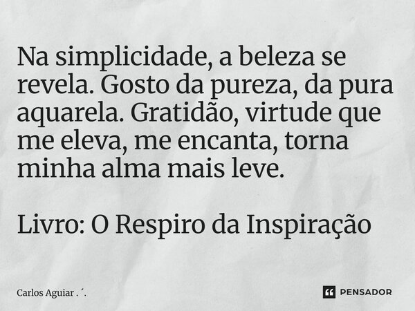 ⁠Na simplicidade, a beleza se revela. Gosto da pureza, da pura aquarela. Gratidão, virtude que me eleva, me encanta, torna minha alma mais leve. Livro: O Respir... Frase de Carlos Aguiar . ..
