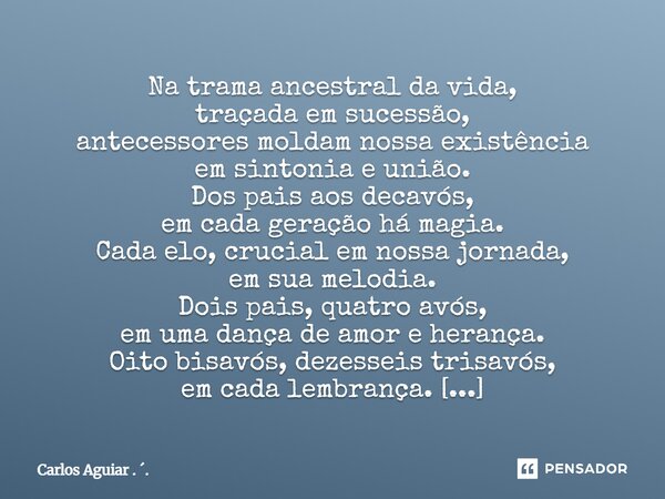 Na trama ancestral da vida, traçada em sucessão, antecessores moldam nossa existência em sintonia e união. Dos pais aos decavós, em cada geração há magia. Cada... Frase de Carlos Aguiar . ..