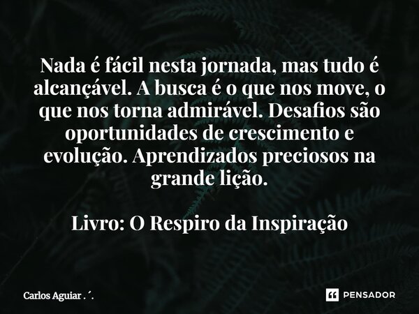 ⁠Nada é fácil nesta jornada, mas tudo é alcançável. A busca é o que nos move, o que nos torna admirável. Desafios são oportunidades de crescimento e evolução. A... Frase de Carlos Aguiar . ..