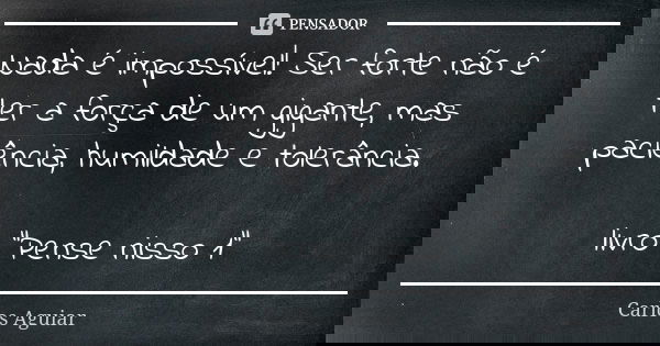 Nada é impossível! Ser forte não é ter a força de um gigante, mas paciência, humildade e tolerância. livro "Pense nisso 1"... Frase de Carlos Aguiar.
