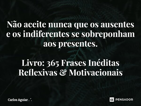 ⁠Não aceite nunca que os ausentes e os indiferentes se sobreponham aos presentes. Livro: 365 Frases Inéditas Reflexivas & Motivacionais... Frase de Carlos Aguiar . ..