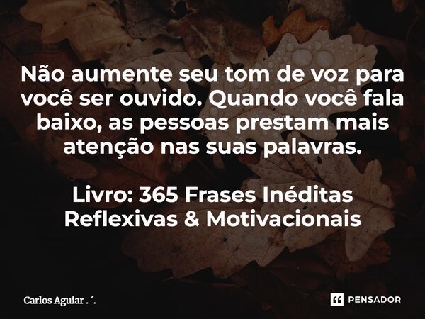 ⁠Não aumente seu tom de voz para você ser ouvido. Quando você fala baixo, as pessoas prestam mais atenção nas suas palavras. Livro: 365 Frases Inéditas Reflexiv... Frase de Carlos Aguiar . ..