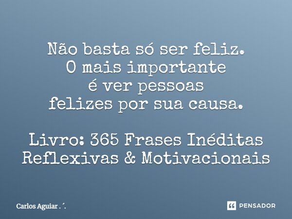 ⁠Não basta só ser feliz. O mais importante é ver pessoas felizes por sua causa. Livro: 365 Frases Inéditas Reflexivas & Motivacionais... Frase de Carlos Aguiar . ..