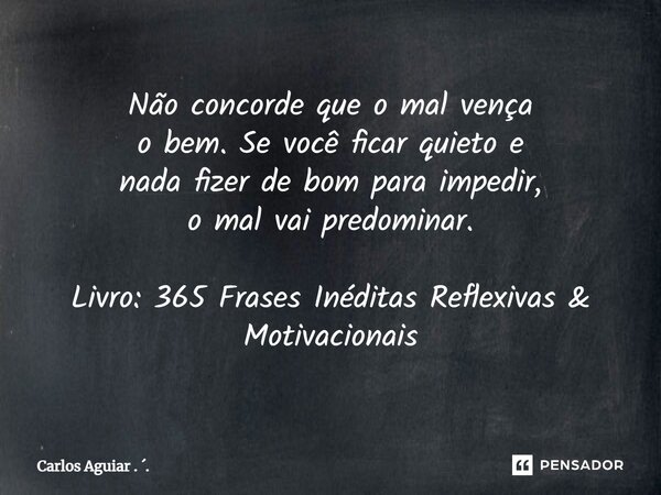 ⁠Não concorde que o mal vença o bem. Se você ficar quieto e nada fizer de bom para impedir, o mal vai predominar. Livro: 365 Frases Inéditas Reflexivas & Mo... Frase de Carlos Aguiar . ..