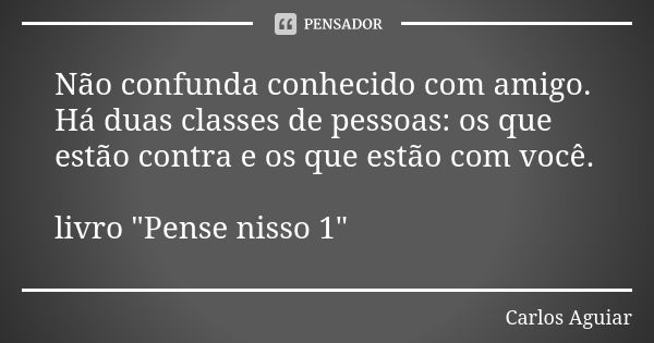 Não confunda conhecido com amigo. Há duas classes de pessoas: os que estão contra e os que estão com você. livro "Pense nisso 1"... Frase de Carlos Aguiar.