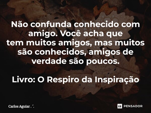 ⁠Não confunda conhecido com amigo. Você acha que tem muitos amigos, mas muitos são conhecidos, amigos de verdade são poucos. Livro: O Respiro da Inspiração... Frase de Carlos Aguiar . ..