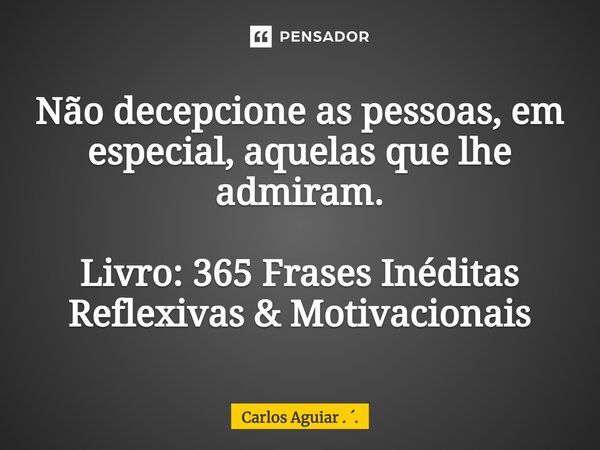 ⁠Não decepcione as pessoas, em especial, aquelas que lhe admiram. Livro: 365 Frases Inéditas Reflexivas & Motivacionais... Frase de Carlos Aguiar . ..