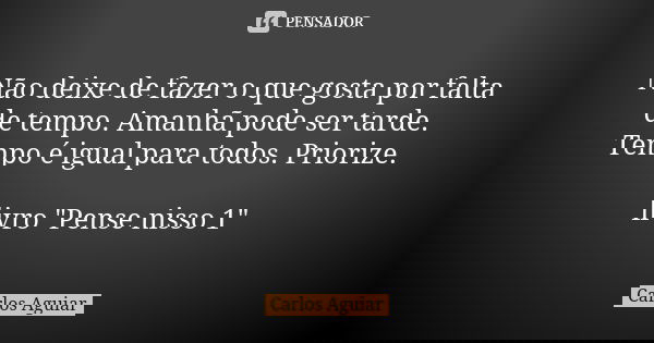 Não deixe de fazer o que gosta por falta de tempo. Amanhã pode ser tarde. Tempo é igual para todos. Priorize. livro "Pense nisso 1"... Frase de Carlos Aguiar.