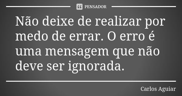 Não deixe de realizar por medo de errar. O erro é uma mensagem que não deve ser ignorada.... Frase de Carlos Aguiar.