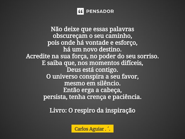 Não deixe que essas palavras obscureçam o seu caminho, pois onde há vontade e esforço, há um novo destino. Acredite na sua força, no poder do seu sorriso. E sa... Frase de Carlos Aguiar . ..