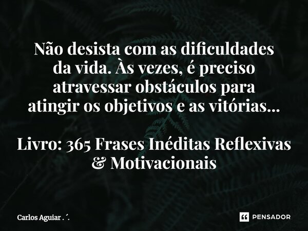 ⁠Não desista com as dificuldades da vida. Às vezes, é preciso atravessar obstáculos para atingir os objetivos e as vitórias... Livro: 365 Frases Inéditas Reflex... Frase de Carlos Aguiar . ..