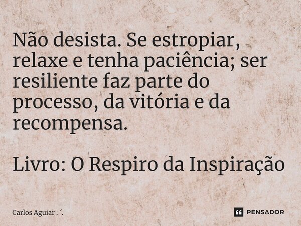 ⁠Não desista. Se estropiar, relaxe e tenha paciência; ser resiliente faz parte do processo, da vitória e da recompensa. Livro: O Respiro da Inspiração... Frase de Carlos Aguiar . ..